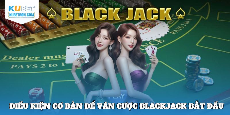Điều kiện cơ bản để ván cược Blackjack bắt đầu 